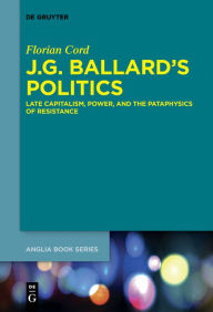 Title: J.G. Ballard's Politics: Late Capitalism, Power, and the Pataphysics of Resistance, Author: Florian Cord