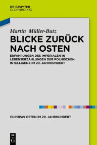 Title: Blicke zurück nach Osten: Erfahrungen des Imperialen in Lebenserzählungen der polnischen Intelligenz im 20. Jahrhundert, Author: Martin Müller-Butz