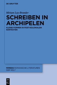 Title: Schreiben in Archipelen: Kleine Formen in post-kolonialen Kontexten, Author: Miriam Lay Brander