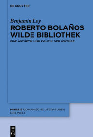 Title: Roberto Bolaños wilde Bibliothek: Eine Ästhetik und Politik der Lektüre, Author: Benjamin Loy