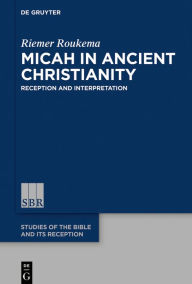 Title: Micah in Ancient Christianity: Reception and Interpretation, Author: Riemer Roukema