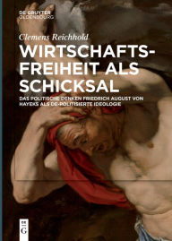 Title: Wirtschaftsfreiheit als Schicksal: Das politische Denken Friedrich August von Hayeks als de-politisierte Ideologie, Author: Clemens Reichhold