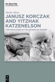 Title: Janusz Korczak and Yitzhak Katzenelson: Two Educators in the Abysses of History, Author: Moshe Shner