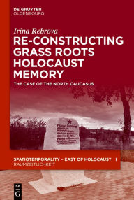 Title: Re-Constructing Grassroots Holocaust Memory: The Case of the North Caucasus, Author: Irina Rebrova