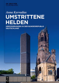 Title: Umstrittene Helden: Heroisierungen in der Bundesrepublik Deutschland, Author: Anna Kavvadias