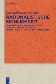 Title: Rationalistische Sinnlichkeit: Zur philosophischen Grundlegung der Kunsttheorie 1700 bis 1760 Leibniz - Wolff - Gottsched - Baumgarten, Author: Olga Katharina Schwarz
