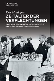 Title: Zeitalter der Verflechtungen: Deutsche und indische Intellektuelle zwischen Kaiserreich und Empire, Author: Kris Manjapra