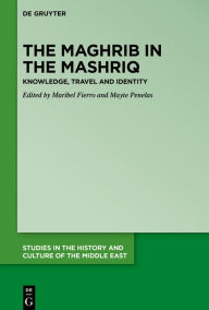 Title: The Maghrib in the Mashriq: Knowledge, Travel and Identity, Author: Maribel Fierro
