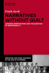 Title: Narratives Without Guilt: Japanese Perpetrators and the Question of Responsibility, Author: Frank Jacob