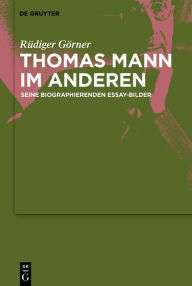 Title: Thomas Mann im Anderen: Seine biographierenden Essay-Bilder, Author: Rüdiger Görner
