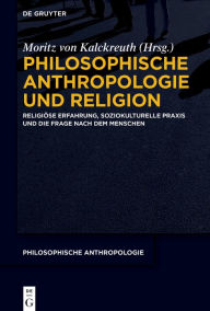 Title: Philosophische Anthropologie und Religion: Religiöse Erfahrung, soziokulturelle Praxis und die Frage nach dem Menschen, Author: Moritz von Kalckreuth