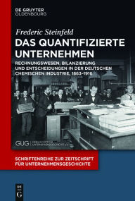 Title: Das quantifizierte Unternehmen: Rechnungswesen, Bilanzierung und Entscheidungen in der deutschen chemischen Industrie, 1863-1916, Author: Frederic Steinfeld