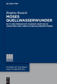 Title: Moses Quellwasserwunder: Ex 17 und Paraschat Chukkat (Num 20) in jüdischen und christlichen Bildrezeptionen, Author: Brigitta Rotach