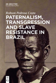 Title: Paternalism, Transgression and Slave Resistance in Brazil, Author: Robson Pedrosa Costa