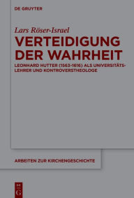 Title: Verteidigung der Wahrheit: Leonhard Hutter (1563-1616) als Universitätslehrer und Kontroverstheologe, Author: Lars Röser-Israel
