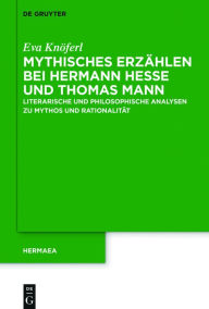 Title: Mythisches Erzählen bei Hermann Hesse und Thomas Mann: Literarische und philosophische Analysen zu Mythos und Rationalität, Author: Eva Knöferl