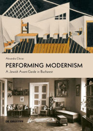 Title: Performing Modernism: A Jewish Avant-Garde in Bucharest, Author: Alexandra Chiriac