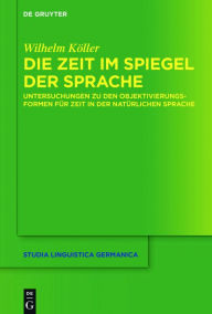 Title: Die Zeit im Spiegel der Sprache: Untersuchungen zu den Objektivierungsformen für Zeit in der natürlichen Sprache, Author: Wilhelm Köller