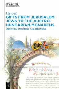 Title: Gifts from Jerusalem Jews to the Austro-Hungarian Monarchs: Identities, Otherness, and Belonging, Author: Lily Arad