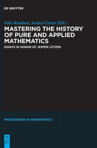 Title: Mastering the History of Pure and Applied Mathematics: Essays in Honor of Jesper Lützen, Author: Toke Knudsen