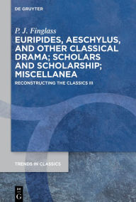 Title: Euripides, Aeschylus, and other Classical Drama; Scholars and Scholarship; Miscellanea: Reconstructing the Classics III, Author: P. J. Finglass