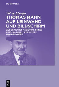Title: Thomas Mann auf Leinwand und Bildschirm: Zur deutschen Aneignung seines Erzählwerks in der langen Nachkriegszeit, Author: Yahya Elsaghe