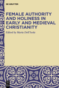 Title: Female Authority and Holiness in Early and Medieval Christianity, Author: Maria Dell'Isola