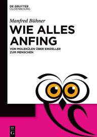 Title: Wie alles anfing: Von Molekülen über Einzeller zum Menschen, Author: Manfred Bühner
