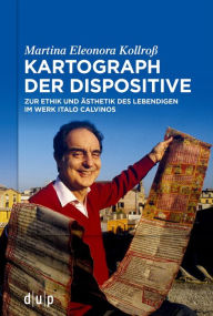 Title: Kartograph der Dispositive: Zur Ethik und Ästhetik des Lebendigen im Werk Italo Calvinos, Author: Martina Eleonora Kollroß