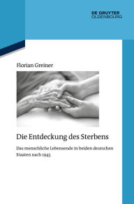 Title: Die Entdeckung des Sterbens: Das menschliche Lebensende in beiden deutschen Staaten nach 1945, Author: Florian Greiner