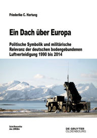 Title: Ein Dach über Europa: Politische Symbolik und militärische Relevanz der deutschen bodengebundenen Luftverteidigung 1990 bis 2014, Author: Friederike C. Hartung