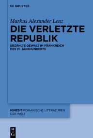 Title: Die verletzte Republik: Erzählte Gewalt im Frankreich des 21. Jahrhunderts, Author: Markus Alexander Lenz