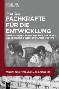 Title: Fachkräfte für die Entwicklung: Fortbildungskooperationen zwischen Ghana und den beiden deutschen Staaten, 1956-1976, Author: Jana Otto