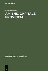 Title: Amiens, capitale provinciale: Étude sur la société urbaine au 17e siècle, Author: Pierre Deyon