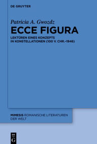 Title: Ecce figura: Lektüren eines Konzepts in Konstellationen (100 v. Chr.-1946), Author: Patricia A. Gwozdz