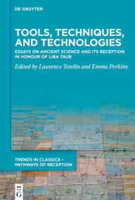Title: Tools, Techniques, and Technologies: Essays on Ancient Science and its Reception in Honour of Liba Taub, Author: Laurence Totelin