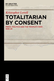 Title: Totalitarian by Consent: Press, Politics and the 'People's War,' 1939-45, Author: Kristopher Lovell