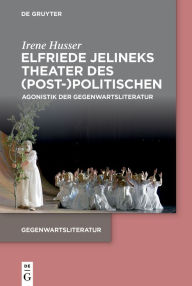 Title: Elfriede Jelineks Theater des (Post-)Politischen: Agonistik der Gegenwartsliteratur, Author: Irene Husser