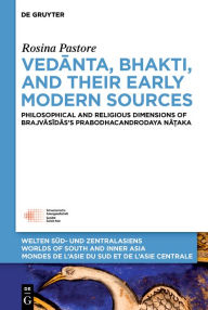 Title: Vedanta, Bhakti, and Their Early Modern Sources: Philosophical and Religious Dimensions of Brajvasidas's Prabodhacandrodaya Na?aka, Author: Rosina Pastore