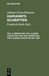 Title: Briefe bis 1764. Kleine Aufsätze von 1764. Briefe bis 1769. Kleine Aufsätze bis 1769, Author: Johann Georg Hamann