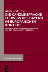 Title: Die Kanzleisprache Ludwigs des Bayern im europäischen Kontext: Mit einer Ausstellung von Urkunden aus dem Staatsarchiv Augsburg, Author: Klaus Wolf