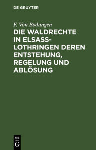 Title: Die Waldrechte in Elsaß-Lothringen deren Entstehung, Regelung und Ablösung, Author: F. Von Bodungen