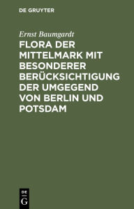 Title: Flora der Mittelmark mit besonderer Berücksichtigung der Umgegend von Berlin und Potsdam, Author: Ernst Baumgardt