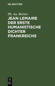 Title: Jean Lemaire der erste humanistische Dichter Frankreichs, Author: Ph. Au. Becker