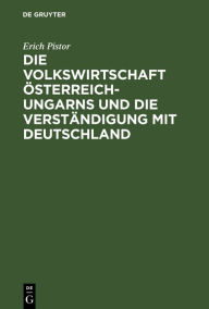 Title: Die Volkswirtschaft Österreich-Ungarns und die Verständigung mit Deutschland, Author: Erich Pistor