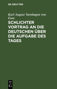 Title: Schlichter Vortrag an die Deutschen über die Aufgabe des Tages, Author: Karl August Varnhagen von Ense