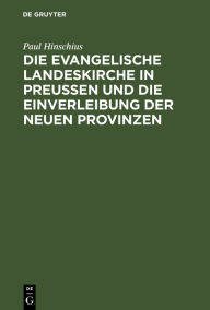 Title: Die evangelische Landeskirche in Preußen und die Einverleibung der neuen Provinzen, Author: Paul Hinschius