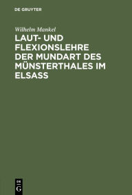 Title: Laut- und Flexionslehre der Mundart des Münsterthales im Elsass: Inaugural Dissertation zur Erlagung der philosophischen Doktorwürde, vorgelegt bei der Philosophischen Fakultät, Kaiser-Wilhelms Universität, Strassburg, Author: Wilhelm Mankel