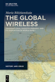 Title: The Global Wireless: Transnational Radiotelegraphy and Its Disruption in World War I, Author: Maria Rikitianskaia