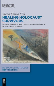 Title: Healing Holocaust Survivors: Politics of Psychological Rehabilitation in Postwar Europe, Author: Stella Maria Frei